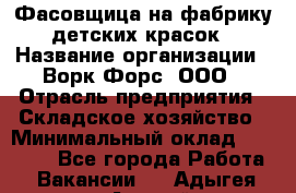 Фасовщица на фабрику детских красок › Название организации ­ Ворк Форс, ООО › Отрасль предприятия ­ Складское хозяйство › Минимальный оклад ­ 27 000 - Все города Работа » Вакансии   . Адыгея респ.,Адыгейск г.